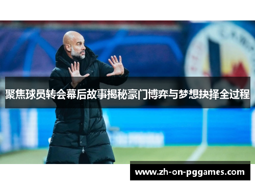 聚焦球员转会幕后故事揭秘豪门博弈与梦想抉择全过程