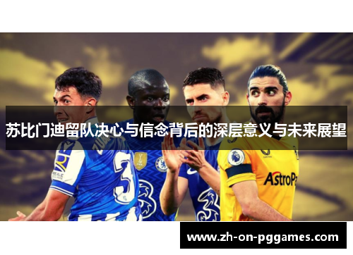 苏比门迪留队决心与信念背后的深层意义与未来展望