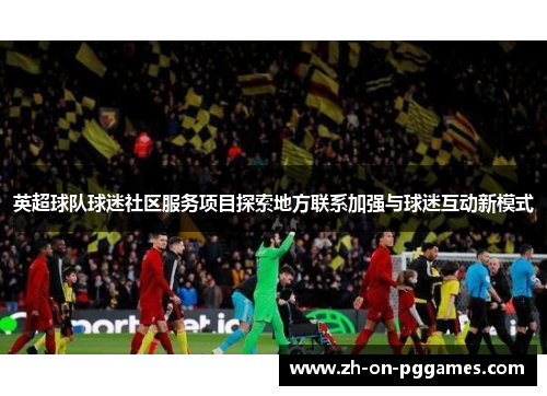英超球队球迷社区服务项目探索地方联系加强与球迷互动新模式