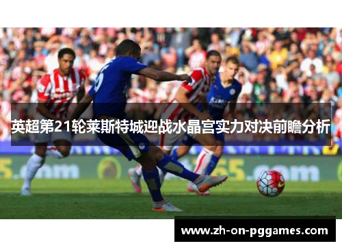 英超第21轮莱斯特城迎战水晶宫实力对决前瞻分析