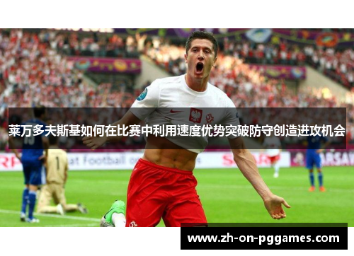 莱万多夫斯基如何在比赛中利用速度优势突破防守创造进攻机会