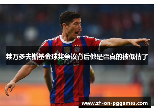 莱万多夫斯基金球奖争议背后他是否真的被低估了