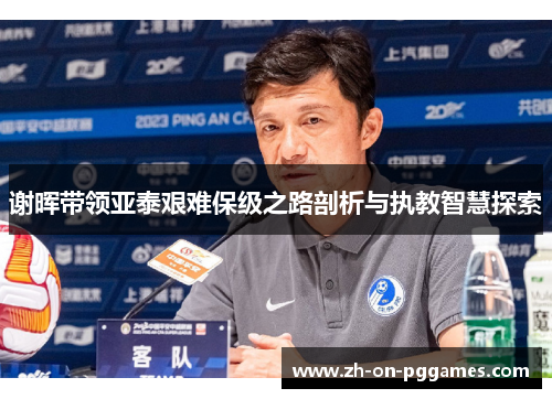 谢晖带领亚泰艰难保级之路剖析与执教智慧探索