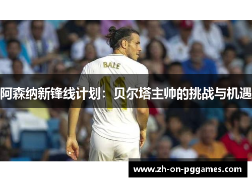 阿森纳新锋线计划：贝尔塔主帅的挑战与机遇