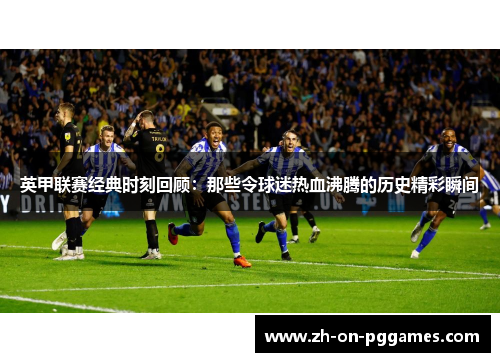 英甲联赛经典时刻回顾：那些令球迷热血沸腾的历史精彩瞬间