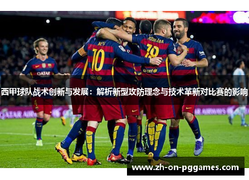 西甲球队战术创新与发展：解析新型攻防理念与技术革新对比赛的影响