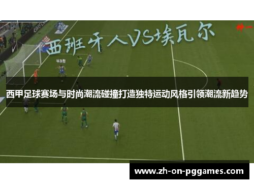 西甲足球赛场与时尚潮流碰撞打造独特运动风格引领潮流新趋势
