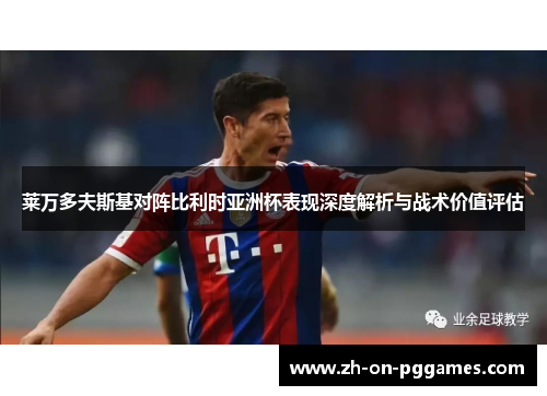 莱万多夫斯基对阵比利时亚洲杯表现深度解析与战术价值评估