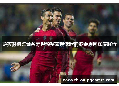 萨拉赫对阵葡萄牙世预赛表现低迷的多维原因深度解析