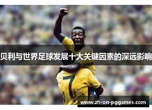 贝利与世界足球发展十大关键因素的深远影响