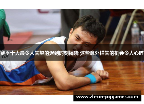 赛季十大最令人失望的迟到时刻揭晓 这些意外错失的机会令人心碎