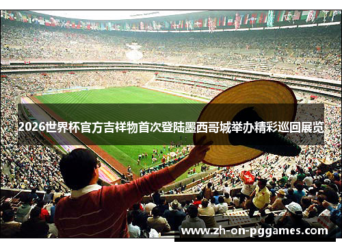 2026世界杯官方吉祥物首次登陆墨西哥城举办精彩巡回展览