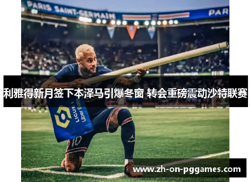 利雅得新月签下本泽马引爆冬窗 转会重磅震动沙特联赛