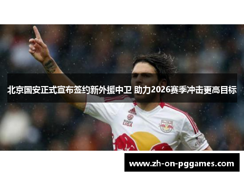 北京国安正式宣布签约新外援中卫 助力2026赛季冲击更高目标