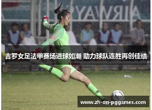 吉罗女足法甲赛场进球如潮 助力球队连胜再创佳绩
