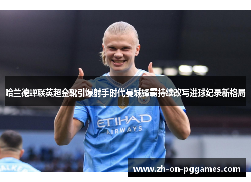 哈兰德蝉联英超金靴引爆射手时代曼城锋霸持续改写进球纪录新格局