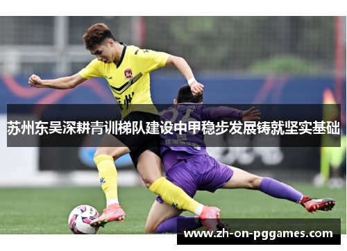 苏州东吴深耕青训梯队建设中甲稳步发展铸就坚实基础
