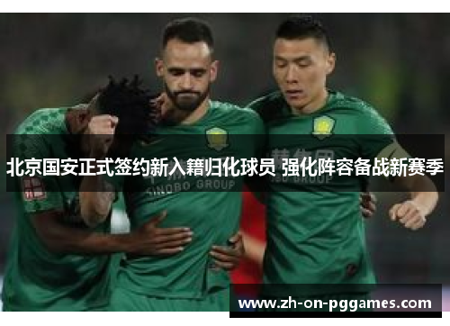 北京国安正式签约新入籍归化球员 强化阵容备战新赛季
